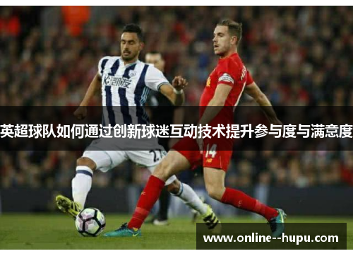 英超球队如何通过创新球迷互动技术提升参与度与满意度 英超球队如何通过创新球迷互动技术提升参与度与满意度