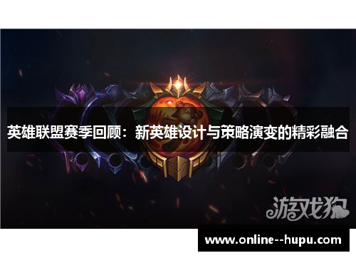 英雄联盟赛季回顾:新英雄设计与策略演变的精彩融合 英雄联盟赛季回顾:新英雄设计与策略演变的精彩融合