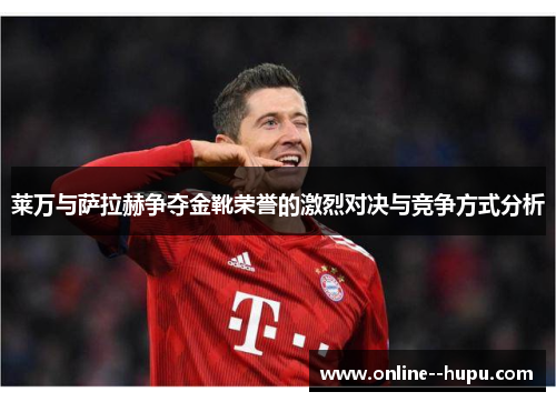 莱万与萨拉赫争夺金靴荣誉的激烈对决与竞争方式分析 莱万与萨拉赫争夺金靴荣誉的激烈对决与竞争方式分析