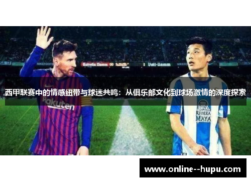 西甲联赛中的情感纽带与球迷共鸣：从俱乐部文化到球场激情的深度探索