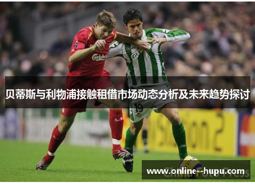 贝蒂斯与利物浦接触租借市场动态分析及未来趋势探讨