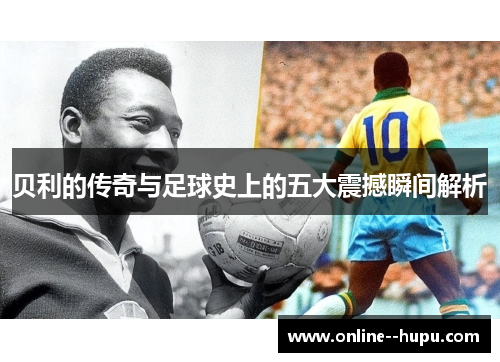 贝利的传奇与足球史上的五大震撼瞬间解析 贝利的传奇与足球史上的五大震撼瞬间解析
