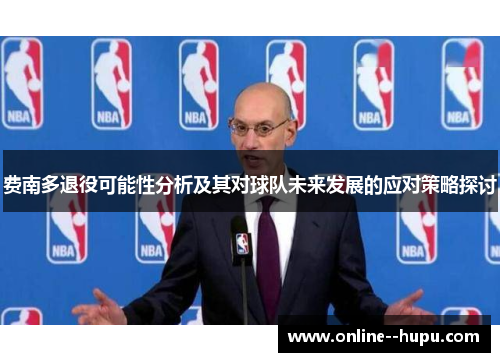 费南多退役可能性分析及其对球队未来发展的应对策略探讨 费南多退役可能性分析及其对球队未来发展的应对策略探讨