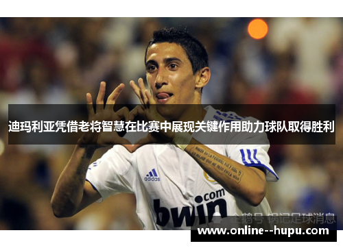 迪玛利亚凭借老将智慧在比赛中展现关键作用助力球队取得胜利 迪玛利亚凭借老将智慧在比赛中展现关键作用助力球队取得胜利