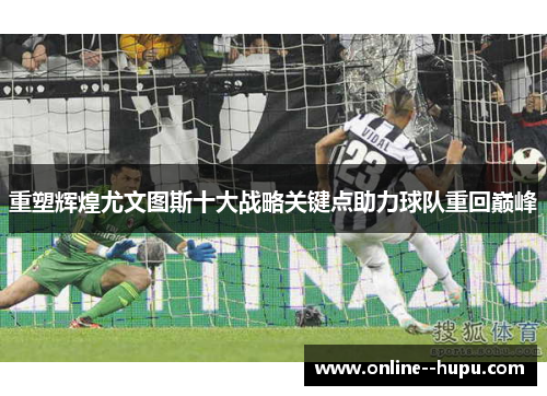 重塑辉煌尤文图斯十大战略关键点助力球队重回巅峰 重塑辉煌尤文图斯十大战略关键点助力球队重回巅峰