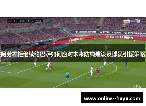 阿劳霍拒绝续约巴萨如何应对未来防线建设及球员引援策略 阿劳霍拒绝续约巴萨如何应对未来防线建设及球员引援策略