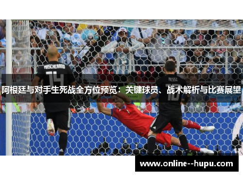 阿根廷与对手生死战全方位预览:关键球员、战术解析与比赛展望 阿根廷与对手生死战全方位预览:关键球员、战术解析与比赛展望