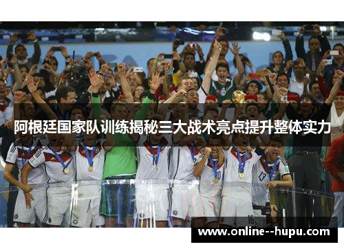 阿根廷国家队训练揭秘三大战术亮点提升整体实力 阿根廷国家队训练揭秘三大战术亮点提升整体实力