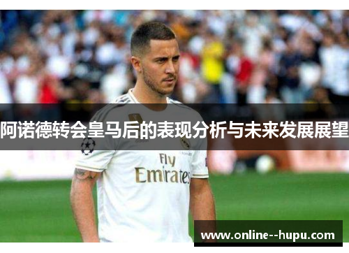阿诺德转会皇马后的表现分析与未来发展展望