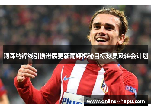 阿森纳锋线引援进展更新葡媒揭秘目标球员及转会计划 阿森纳锋线引援进展更新葡媒揭秘目标球员及转会计划