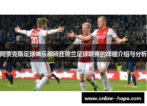 阿贾克斯足球俱乐部所在荷兰足球联赛的详细介绍与分析 阿贾克斯足球俱乐部所在荷兰足球联赛的详细介绍与分析