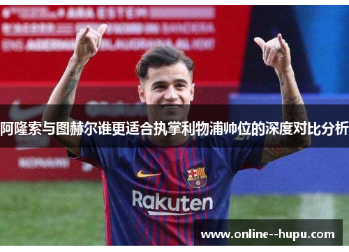 阿隆索与图赫尔谁更适合执掌利物浦帅位的深度对比分析 阿隆索与图赫尔谁更适合执掌利物浦帅位的深度对比分析