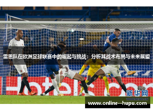 雷恩队在欧洲足球联赛中的崛起与挑战:分析其战术布局与未来展望 雷恩队在欧洲足球联赛中的崛起与挑战:分析其战术布局与未来展望