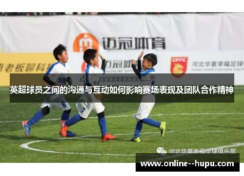 英超球员之间的沟通与互动如何影响赛场表现及团队合作精神