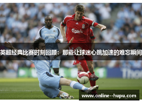 英超经典比赛时刻回顾:那些让球迷心跳加速的难忘瞬间 英超经典比赛时刻回顾:那些让球迷心跳加速的难忘瞬间