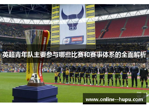 英超青年队主要参与哪些比赛和赛事体系的全面解析 英超青年队主要参与哪些比赛和赛事体系的全面解析