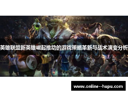 英雄联盟新英雄崛起推动的游戏策略革新与战术演变分析 英雄联盟新英雄崛起推动的游戏策略革新与战术演变分析