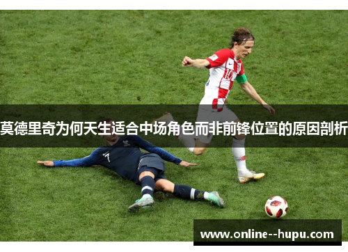 莫德里奇为何天生适合中场角色而非前锋位置的原因剖析 莫德里奇为何天生适合中场角色而非前锋位置的原因剖析