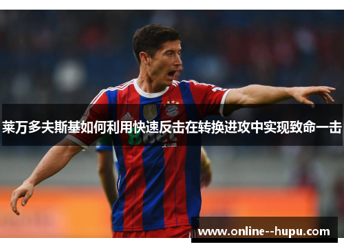 莱万多夫斯基如何利用快速反击在转换进攻中实现致命一击