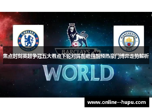 焦点时刻英超争冠五大看点下轮对阵前瞻提前预热豪门博弈走势解析 焦点时刻英超争冠五大看点下轮对阵前瞻提前预热豪门博弈走势解析