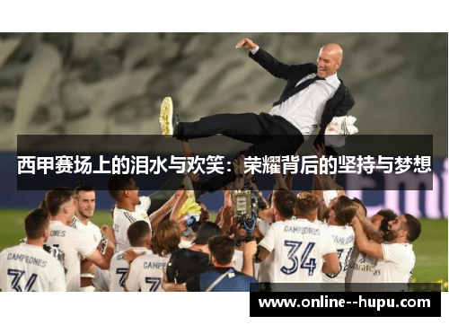 西甲赛场上的泪水与欢笑:荣耀背后的坚持与梦想 西甲赛场上的泪水与欢笑:荣耀背后的坚持与梦想