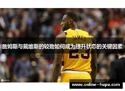 詹姆斯与戴维斯的较劲如何成为提升状态的关键因素 詹姆斯与戴维斯的较劲如何成为提升状态的关键因素