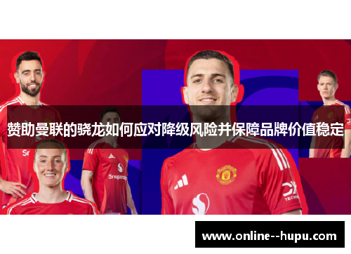 赞助曼联的骁龙如何应对降级风险并保障品牌价值稳定 赞助曼联的骁龙如何应对降级风险并保障品牌价值稳定