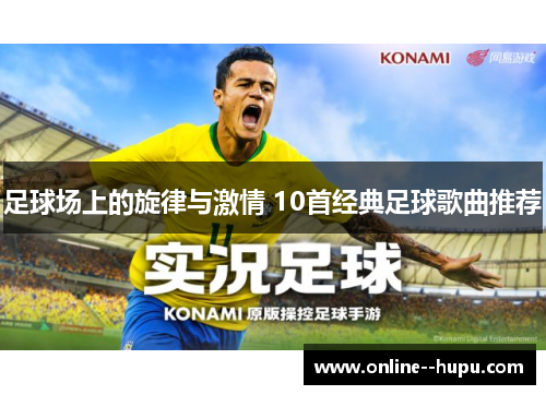 足球场上的旋律与激情 10首经典足球歌曲推荐 足球场上的旋律与激情 10首经典足球歌曲推荐