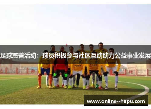 足球慈善活动:球员积极参与社区互动助力公益事业发展 足球慈善活动:球员积极参与社区互动助力公益事业发展