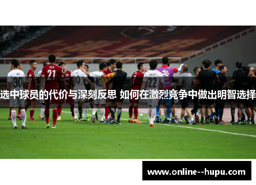 选中球员的代价与深刻反思 如何在激烈竞争中做出明智选择 选中球员的代价与深刻反思 如何在激烈竞争中做出明智选择