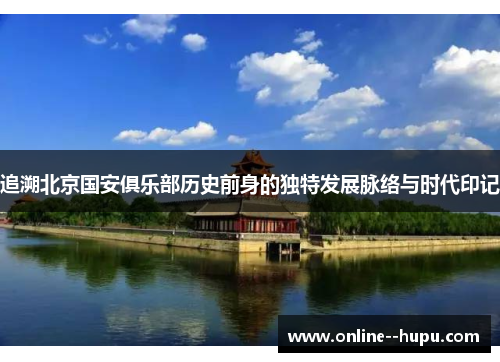 追溯北京国安俱乐部历史前身的独特发展脉络与时代印记 追溯北京国安俱乐部历史前身的独特发展脉络与时代印记
