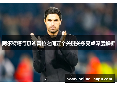 阿尔特塔与瓜迪奥拉之间五个关键关系亮点深度解析 阿尔特塔与瓜迪奥拉之间五个关键关系亮点深度解析