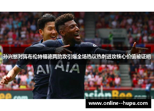 孙兴慜对阵布伦特福德两助攻引爆全场热议热刺进攻核心价值被证明