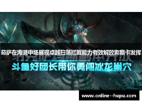 茹萨在海港中场展现卓越扫荡拦截能力有效解放奥斯卡发挥