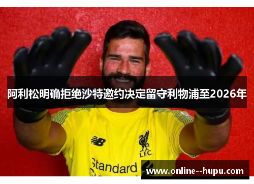 阿利松明确拒绝沙特邀约决定留守利物浦至2026年