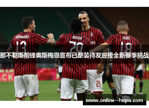 那不勒斯前锋奥斯梅恩宣布已整装待发迎接全新赛季挑战