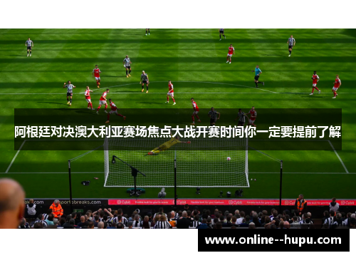 阿根廷对决澳大利亚赛场焦点大战开赛时间你一定要提前了解