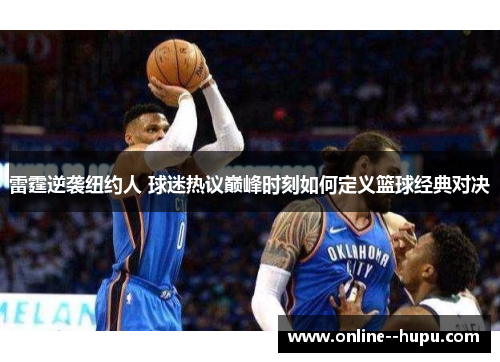 雷霆逆袭纽约人 球迷热议巅峰时刻如何定义篮球经典对决