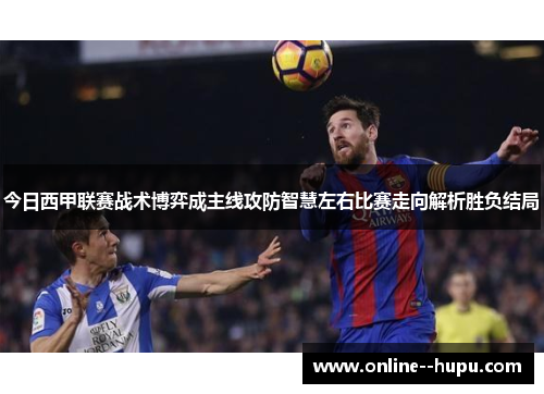 今日西甲联赛战术博弈成主线攻防智慧左右比赛走向解析胜负结局 今日西甲联赛战术博弈成主线攻防智慧左右比赛走向解析胜负结局