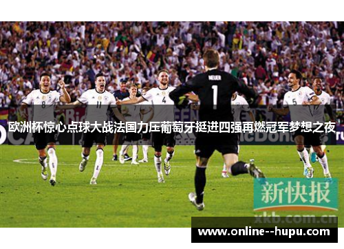 欧洲杯惊心点球大战法国力压葡萄牙挺进四强再燃冠军梦想之夜