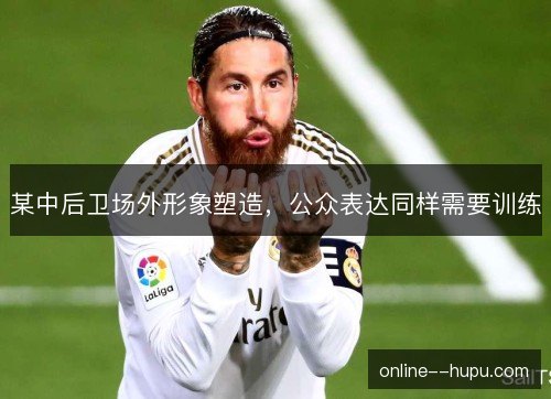 某中后卫场外形象塑造，公众表达同样需要训练