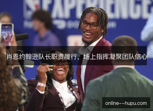 肖恩约翰逊队长职责履行，场上指挥凝聚团队信心