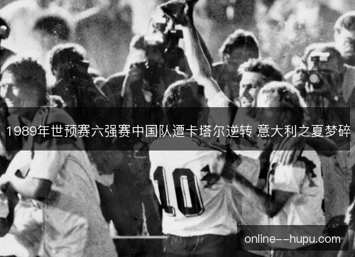 1989年世预赛六强赛中国队遭卡塔尔逆转 意大利之夏梦碎