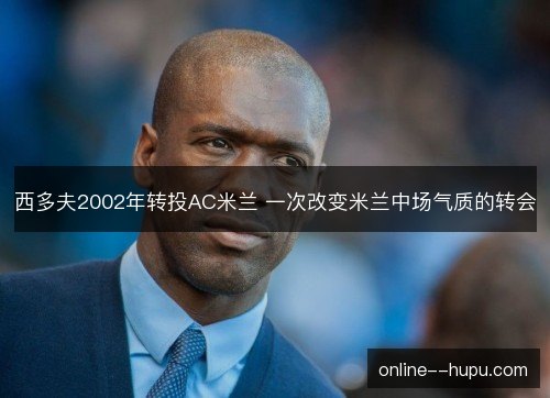 西多夫2002年转投AC米兰 一次改变米兰中场气质的转会