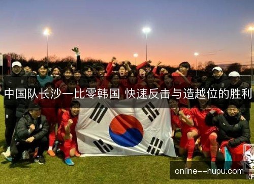 中国队长沙一比零韩国 快速反击与造越位的胜利